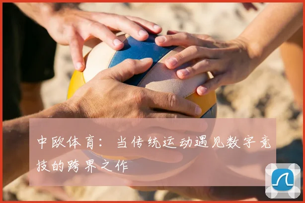 中欧体育：当传统运动遇见数字竞技的跨界之作