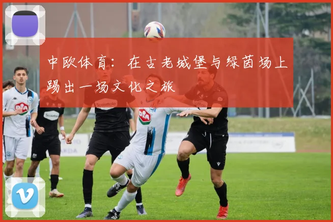 中欧体育：在古老城堡与绿茵场上踢出一场文化之旅
